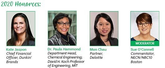 2020 Honorees: Kate Jaspon, Chief Financial Officer, Dunkin' Brands; Dr. Paula Hammond, Department Head, Chemical Engineering, and David H. Koch Professor of Engineering, MIT; Mon Chau, Partner, Deloitte; (Moderator) Sue O'Connell, Commentator, NECN/NBC10 Boston 2020 Honorees: Kate Jaspon, Chief Financial Officer, Dunkin' Brands; Dr. Paula Hammond, Department Head, Chemical Engineering, and David H. Koch Professor of Engineering, MIT; Mon Chau, Partner, Deloitte; (Moderator) Sue O'Connell, Commentator, NECN/NBC10 Boston
